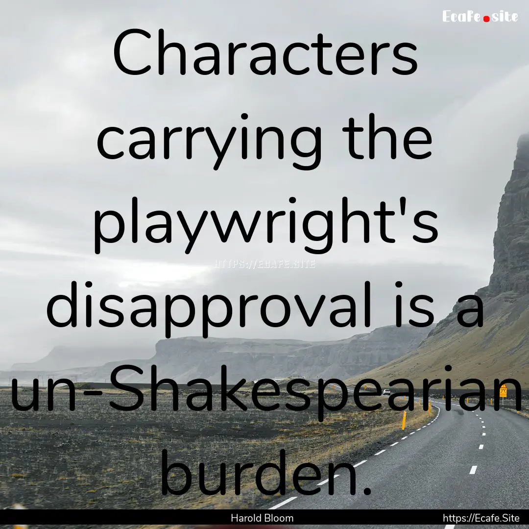 Characters carrying the playwright's disapproval.... : Quote by Harold Bloom