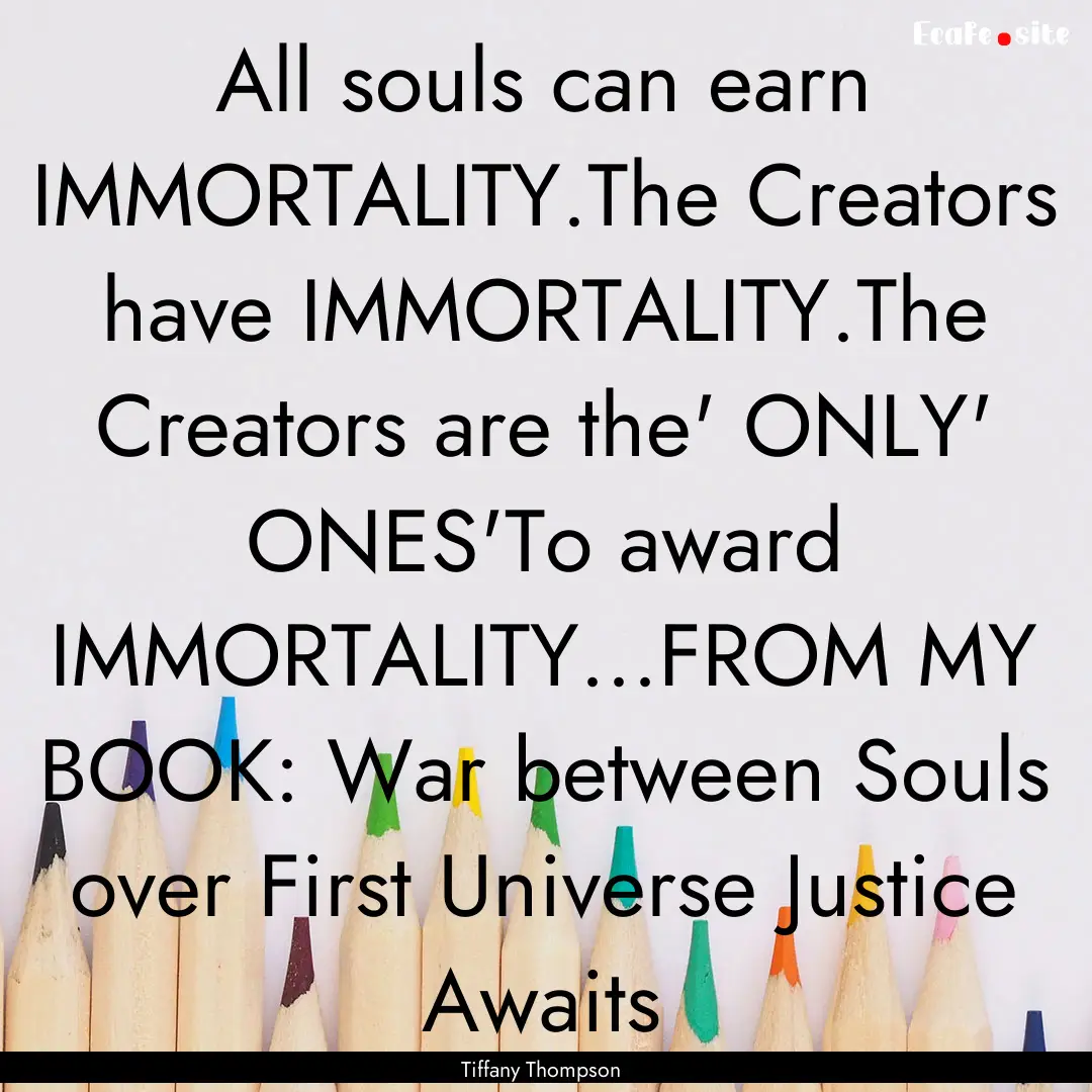 All souls can earn IMMORTALITY.The Creators.... : Quote by Tiffany Thompson