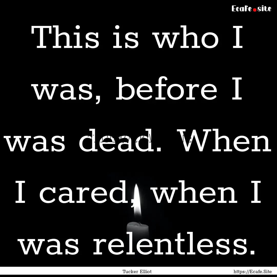 This is who I was, before I was dead. When.... : Quote by Tucker Elliot