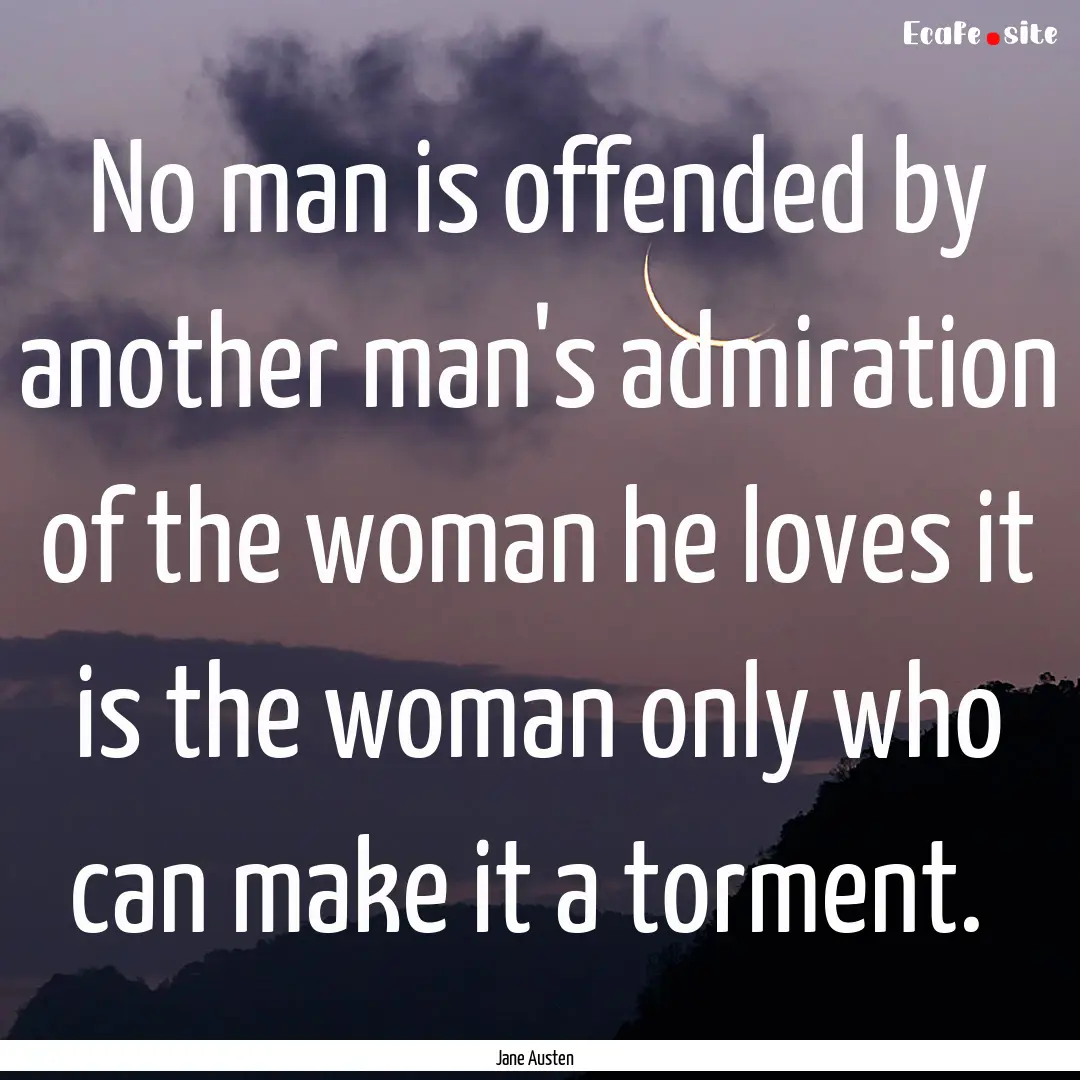 No man is offended by another man's admiration.... : Quote by Jane Austen