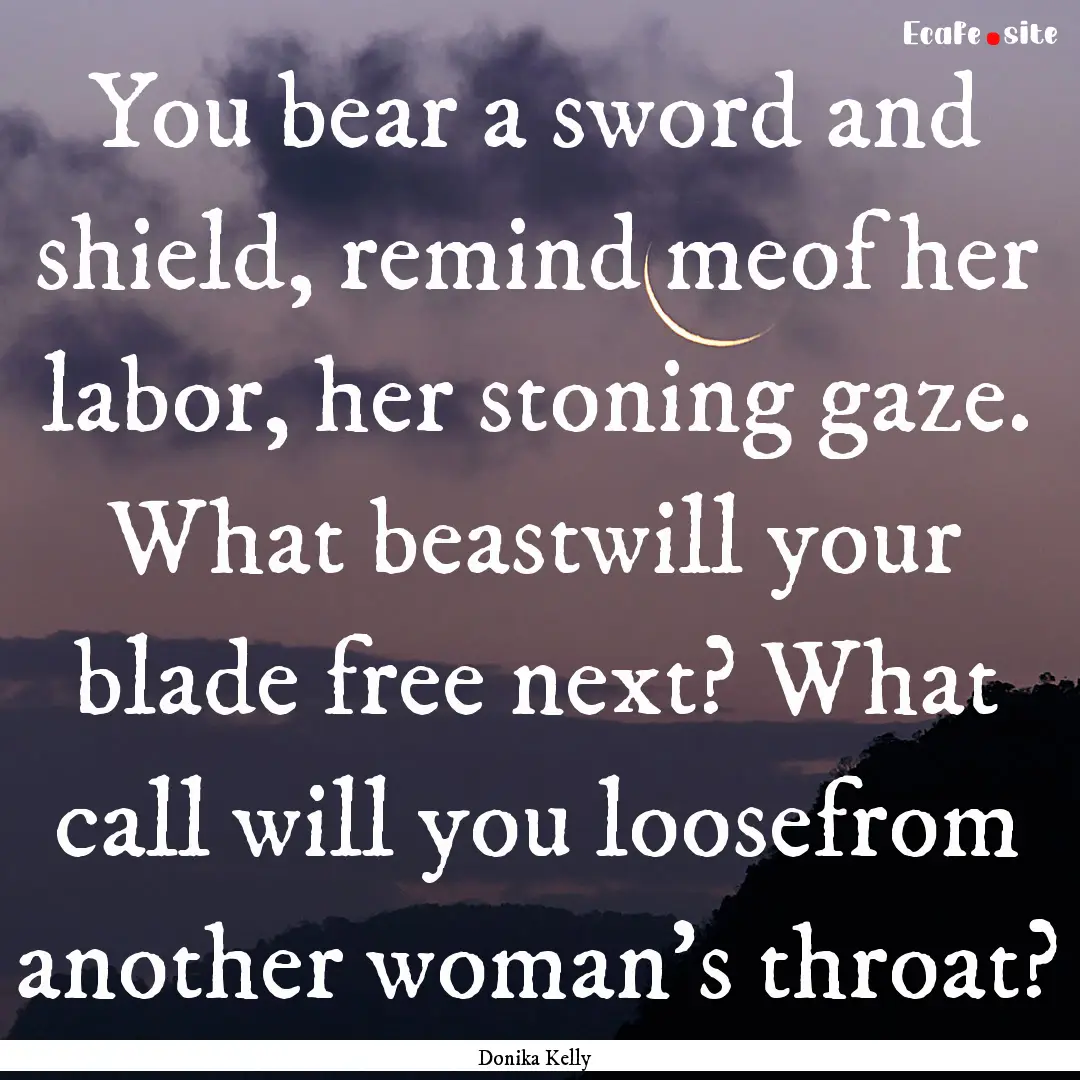 You bear a sword and shield, remind meof.... : Quote by Donika Kelly