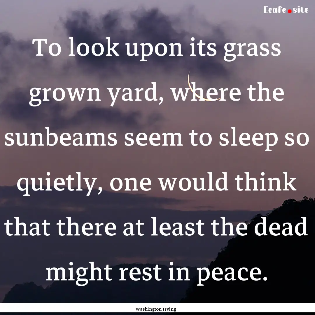 To look upon its grass grown yard, where.... : Quote by Washington Irving