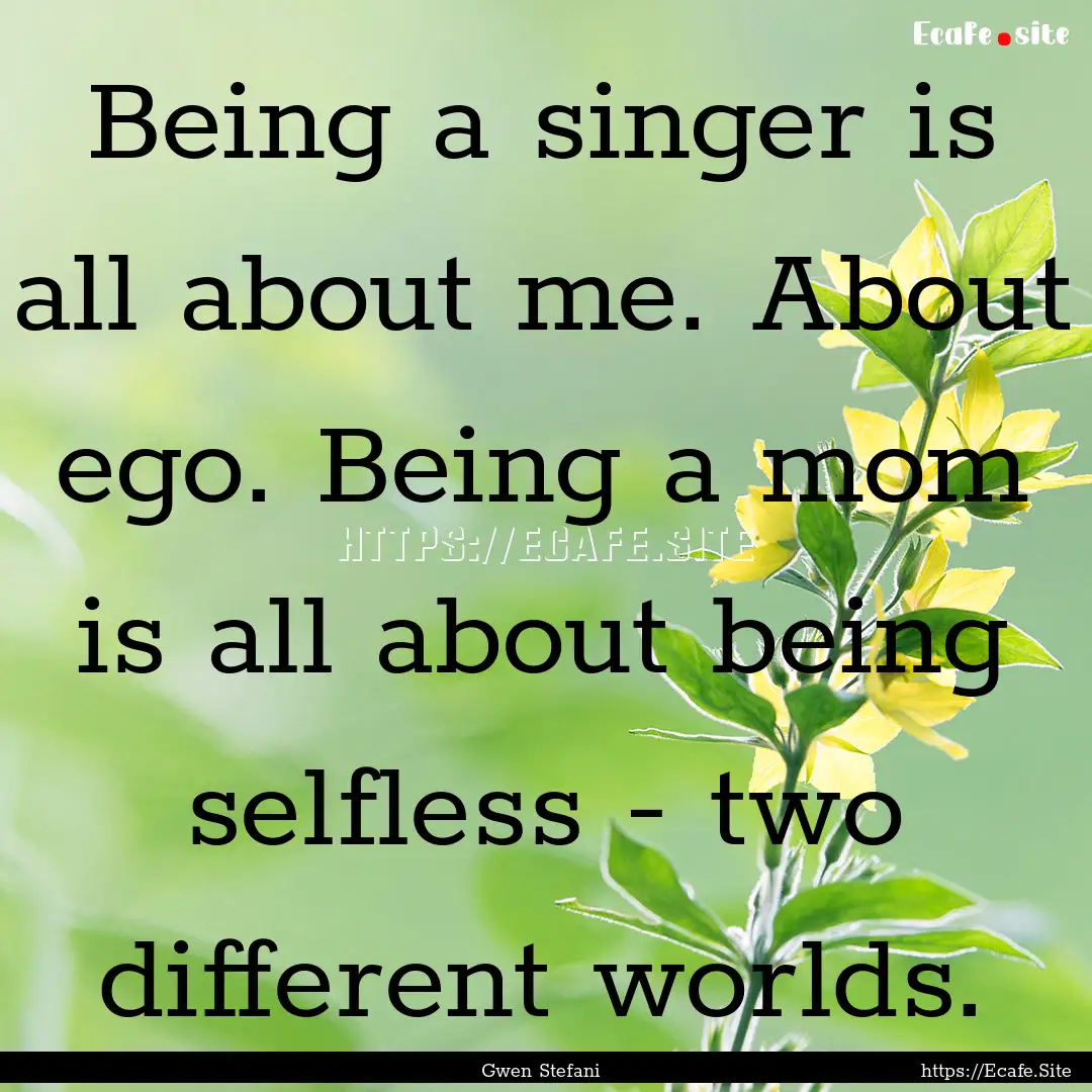 Being a singer is all about me. About ego..... : Quote by Gwen Stefani