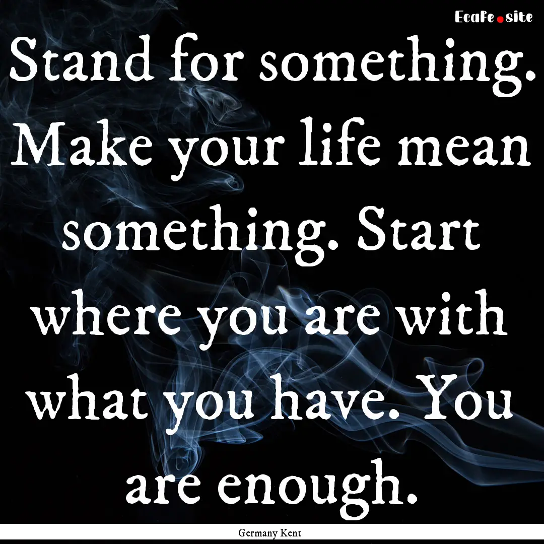 Stand for something. Make your life mean.... : Quote by Germany Kent