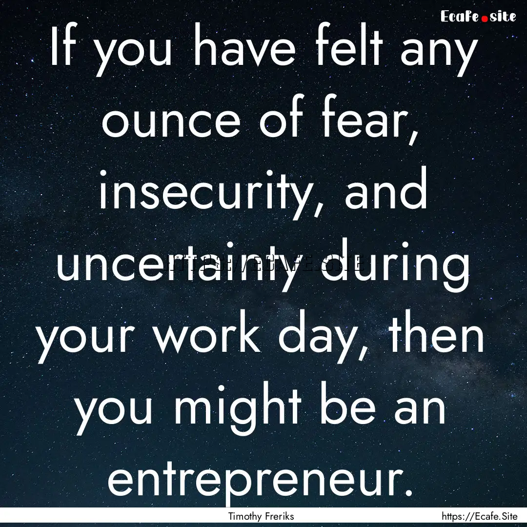 If you have felt any ounce of fear, insecurity,.... : Quote by Timothy Freriks