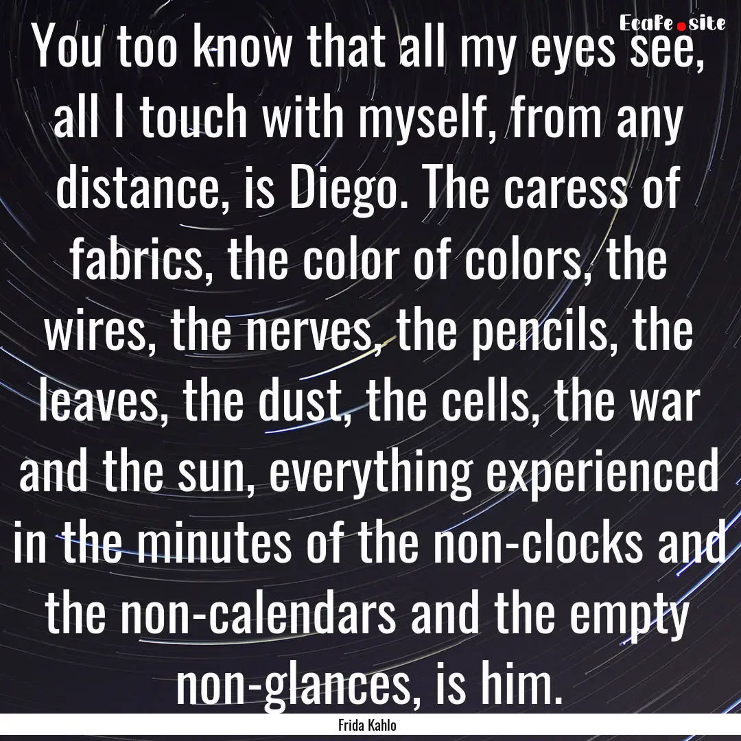 You too know that all my eyes see, all I.... : Quote by Frida Kahlo