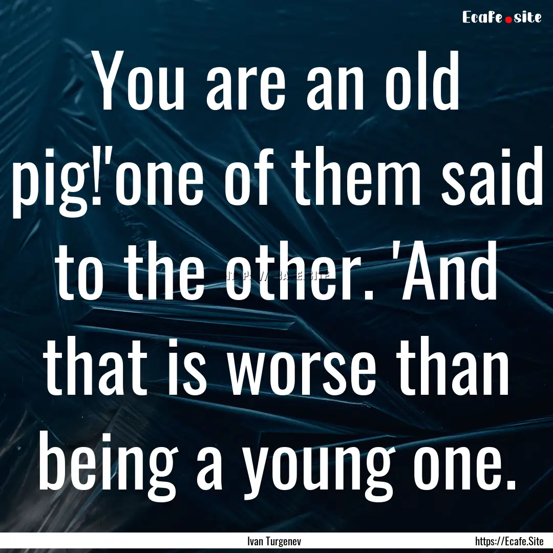 You are an old pig!'one of them said to the.... : Quote by Ivan Turgenev