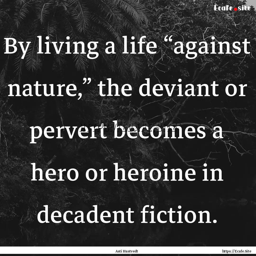 By living a life “against nature,” the.... : Quote by Asti Hustvedt