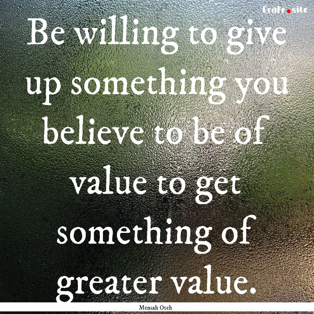 Be willing to give up something you believe.... : Quote by Mensah Oteh