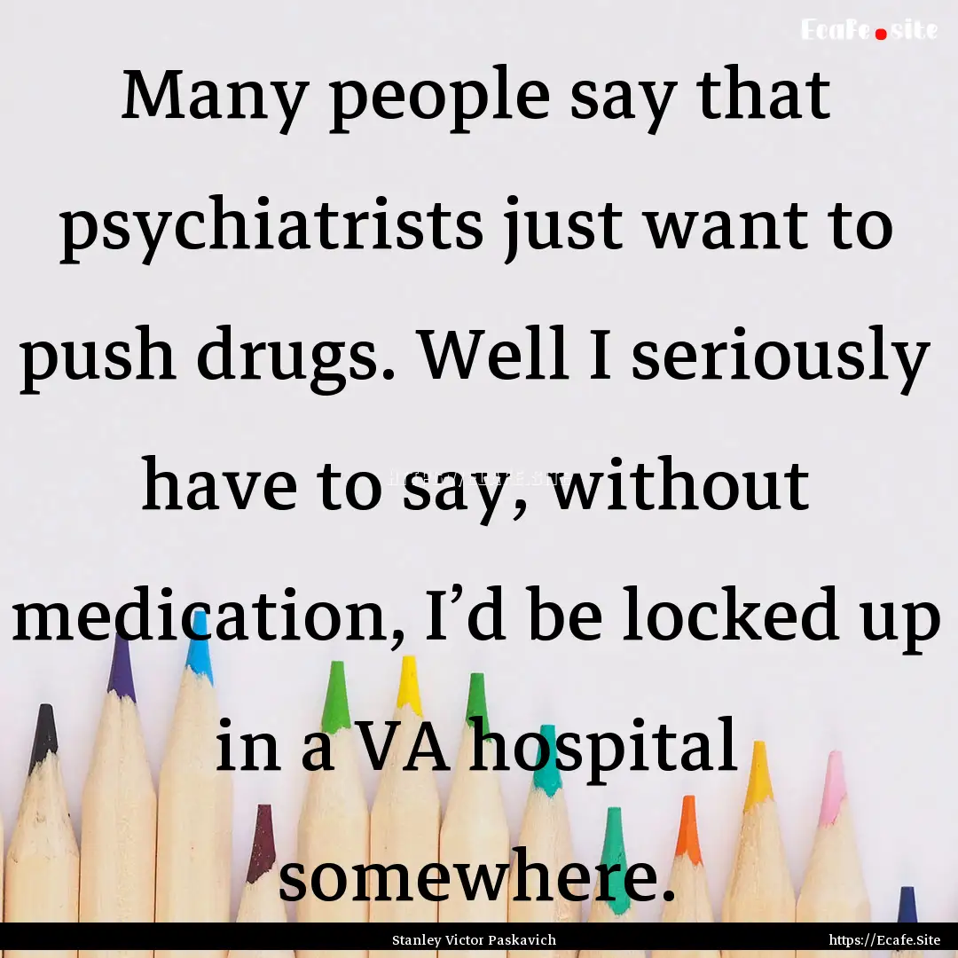 Many people say that psychiatrists just want.... : Quote by Stanley Victor Paskavich