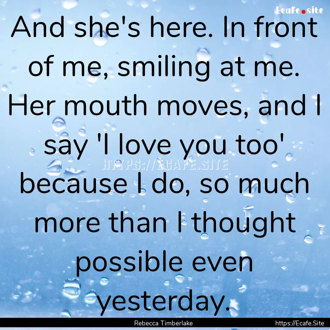 And she's here. In front of me, smiling at.... : Quote by Rebecca Timberlake