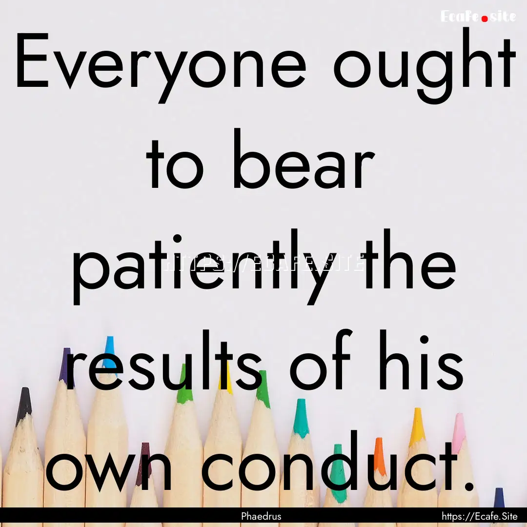 Everyone ought to bear patiently the results.... : Quote by Phaedrus