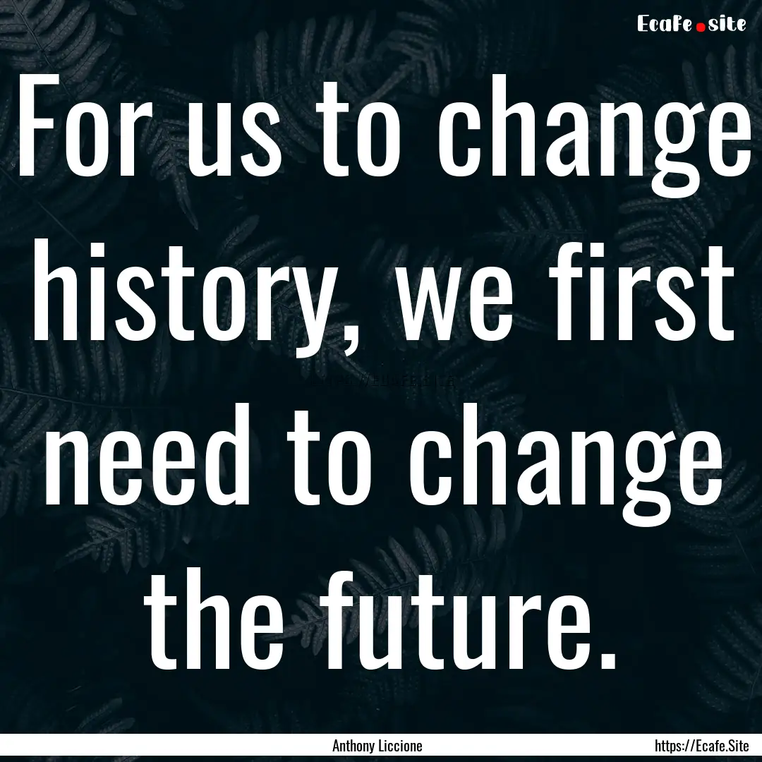 For us to change history, we first need to.... : Quote by Anthony Liccione