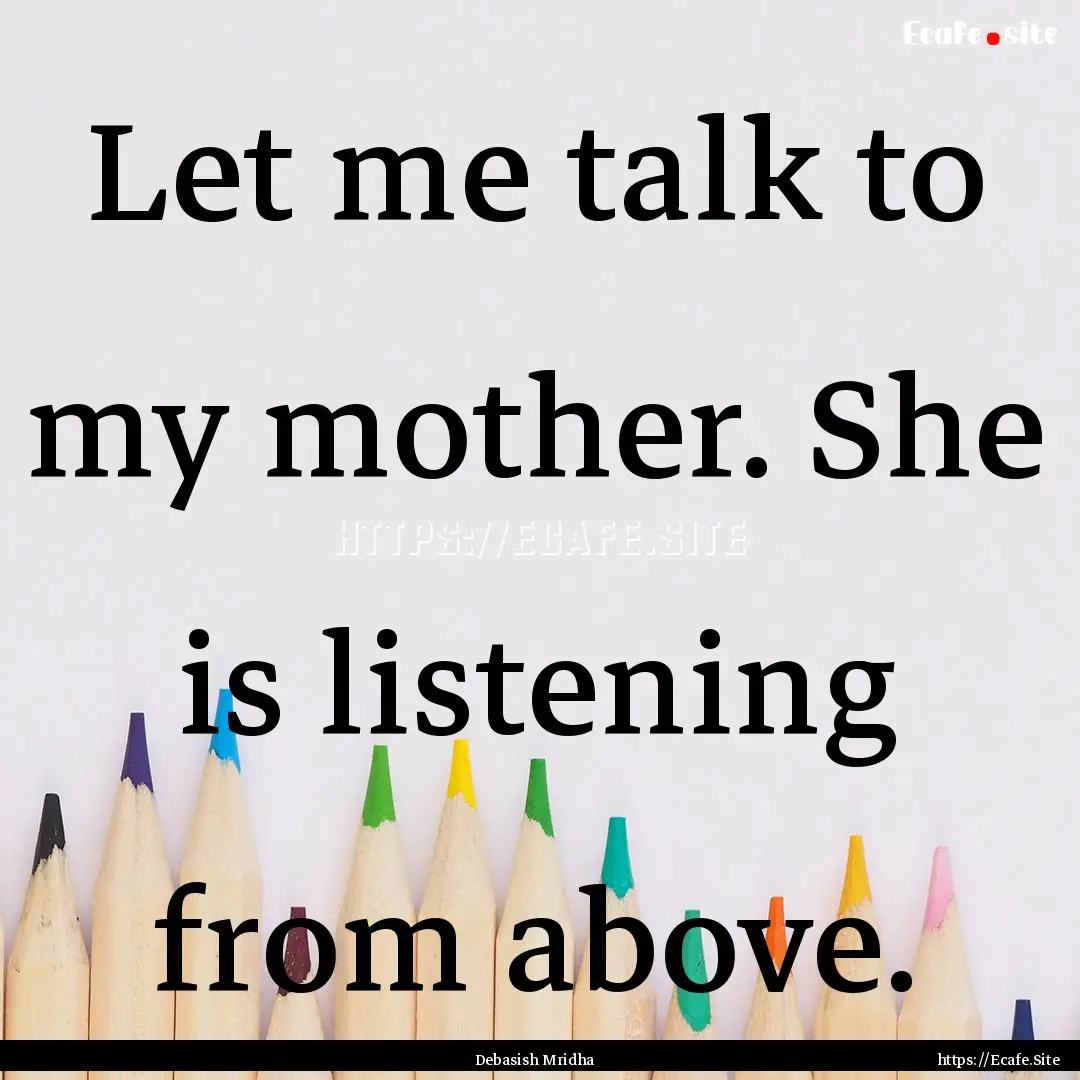 Let me talk to my mother. She is listening.... : Quote by Debasish Mridha