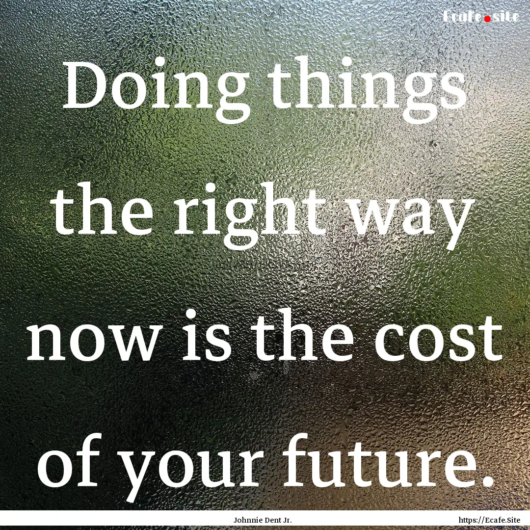 Doing things the right way now is the cost.... : Quote by Johnnie Dent Jr.