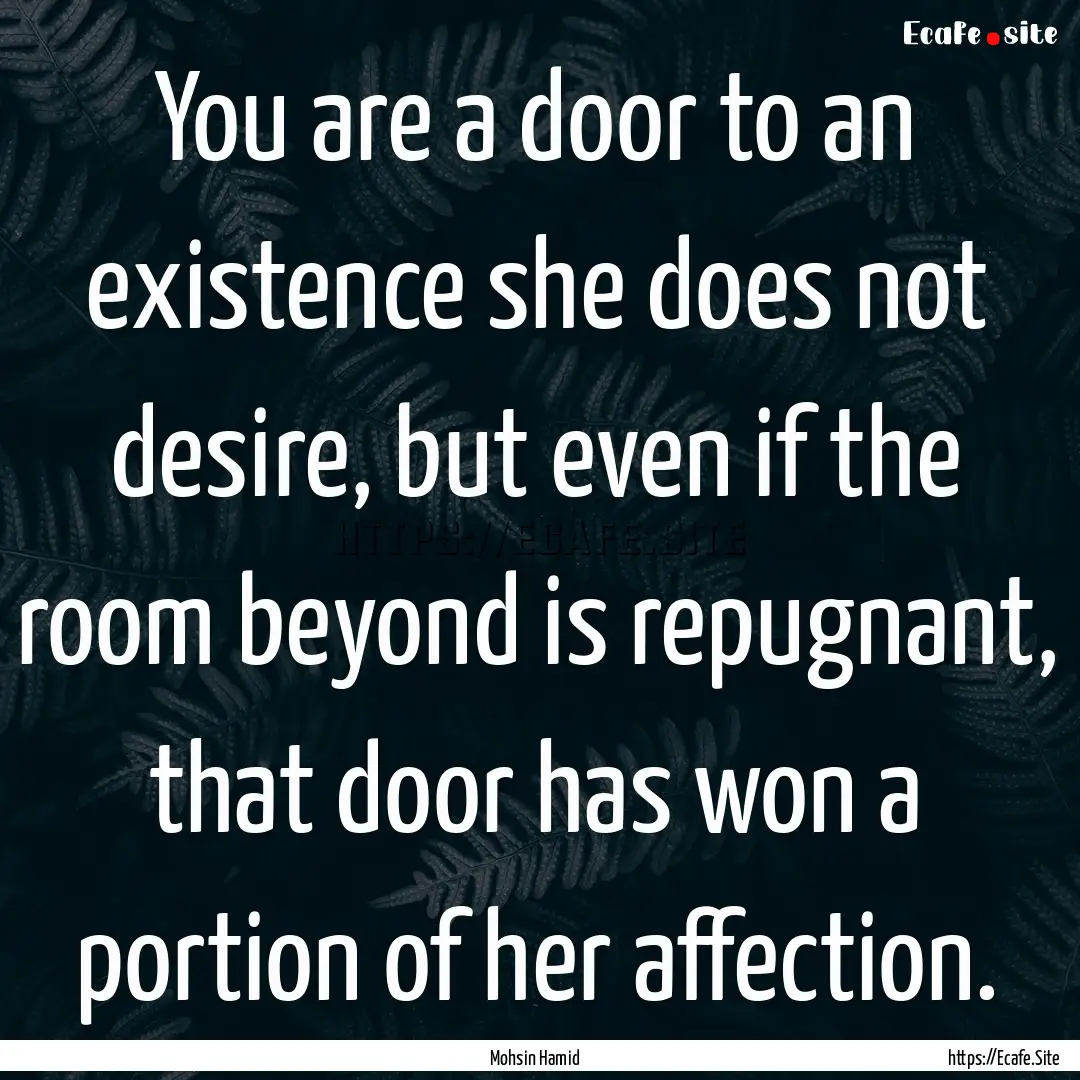 You are a door to an existence she does not.... : Quote by Mohsin Hamid