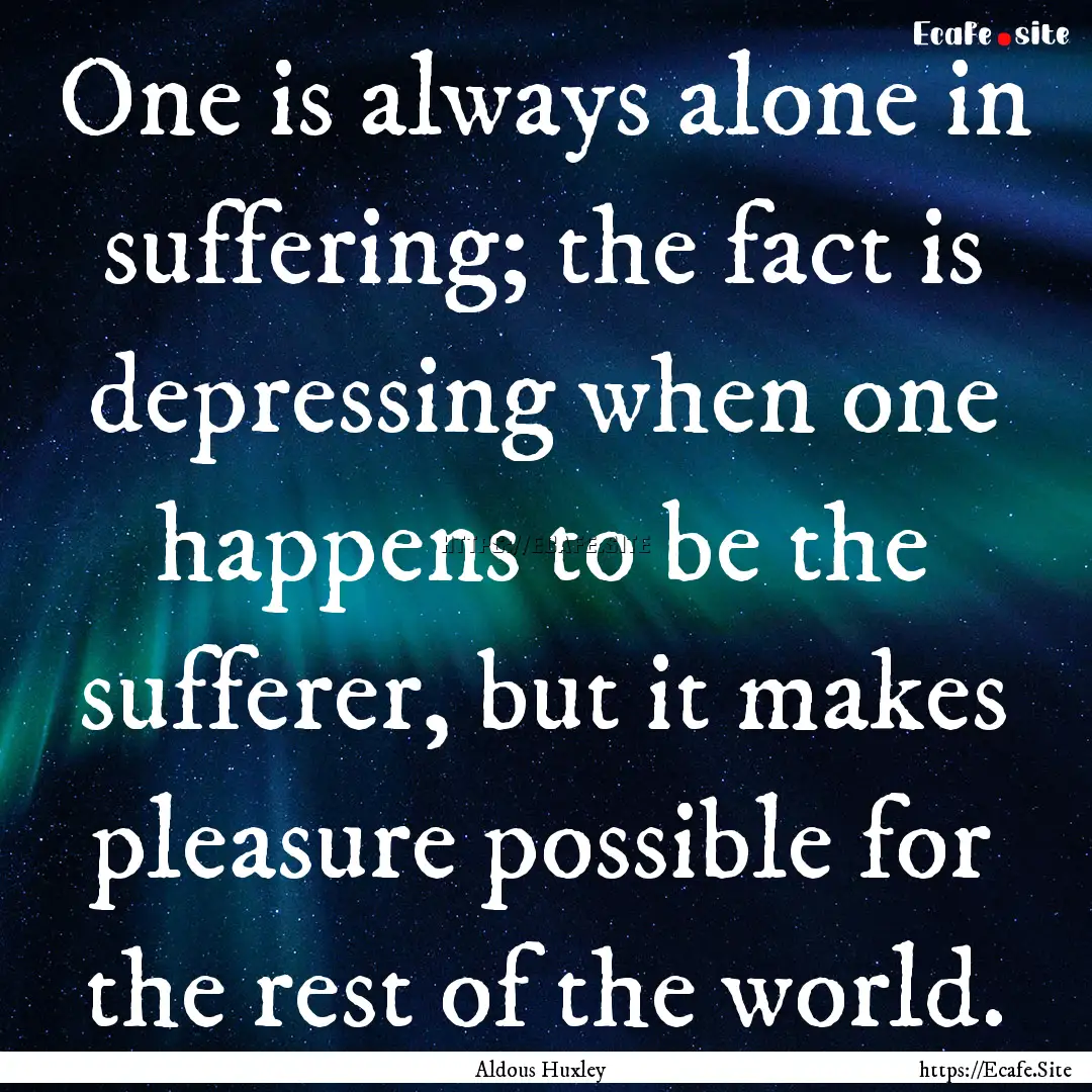 One is always alone in suffering; the fact.... : Quote by Aldous Huxley