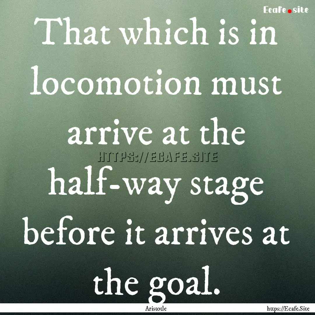 That which is in locomotion must arrive at.... : Quote by Aristotle