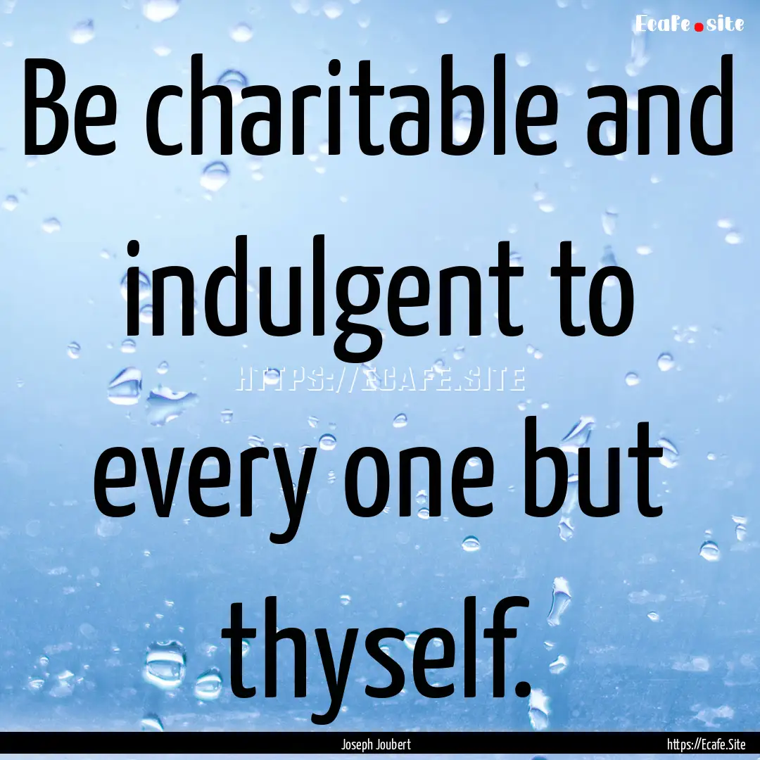 Be charitable and indulgent to every one.... : Quote by Joseph Joubert