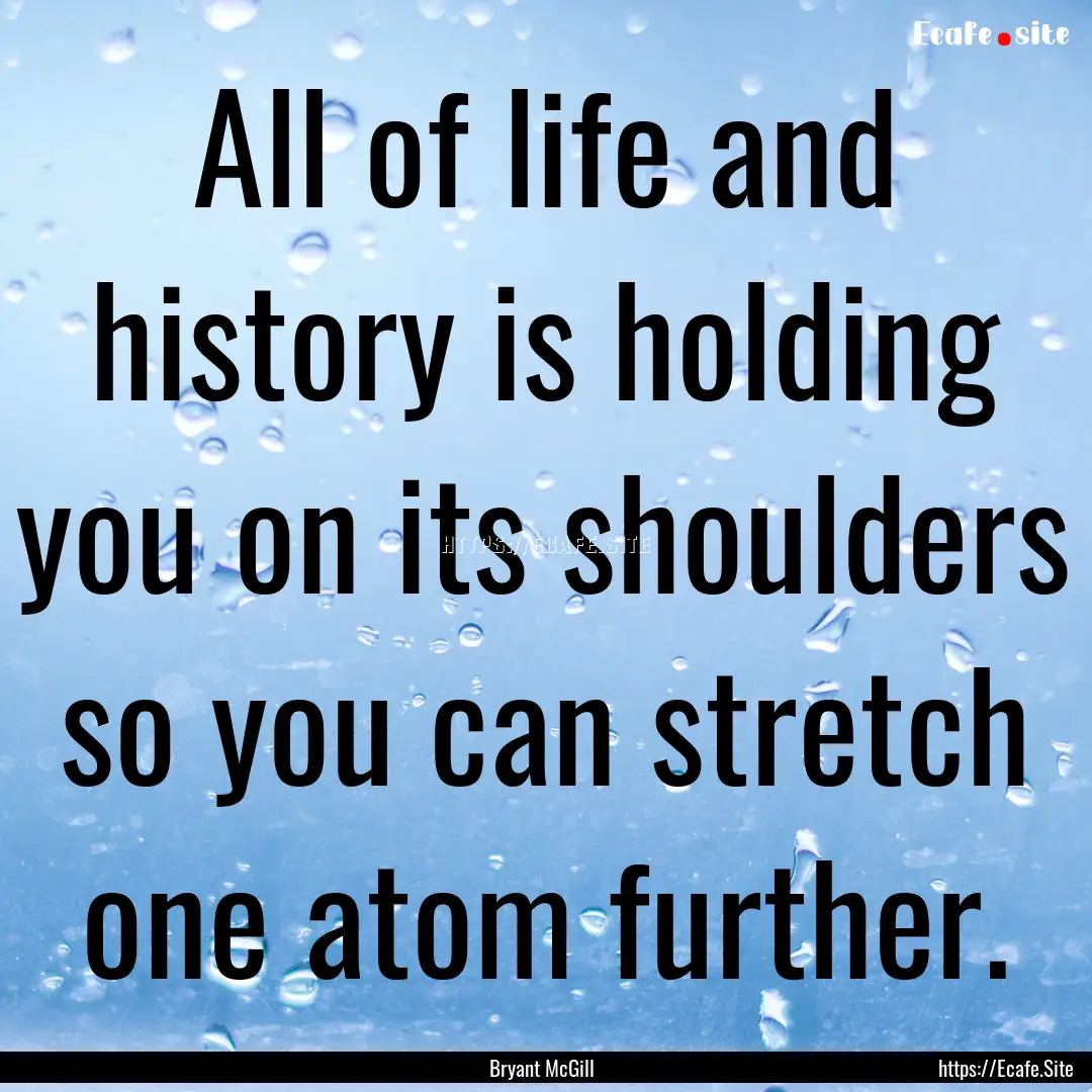 All of life and history is holding you on.... : Quote by Bryant McGill