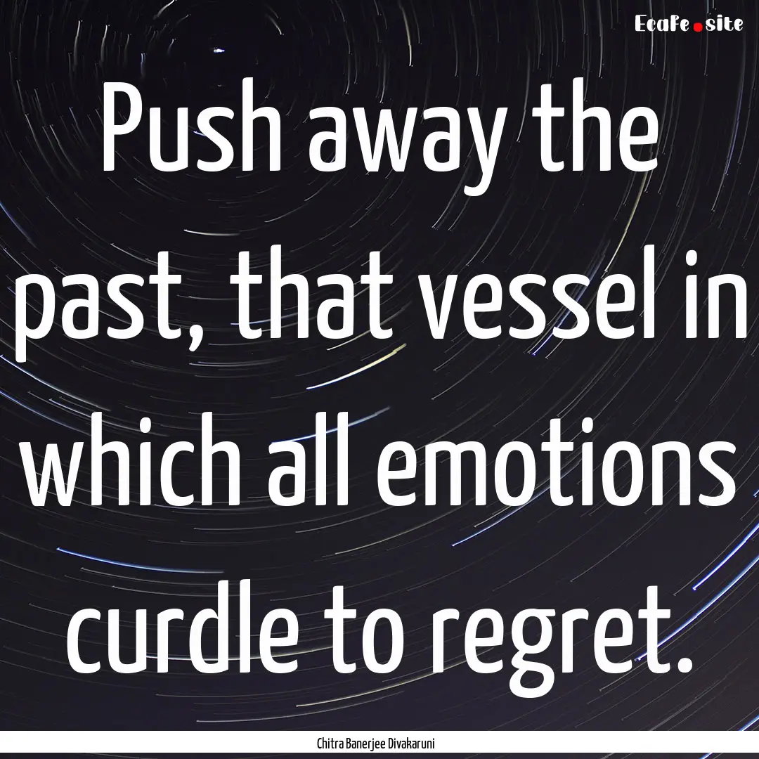 Push away the past, that vessel in which.... : Quote by Chitra Banerjee Divakaruni