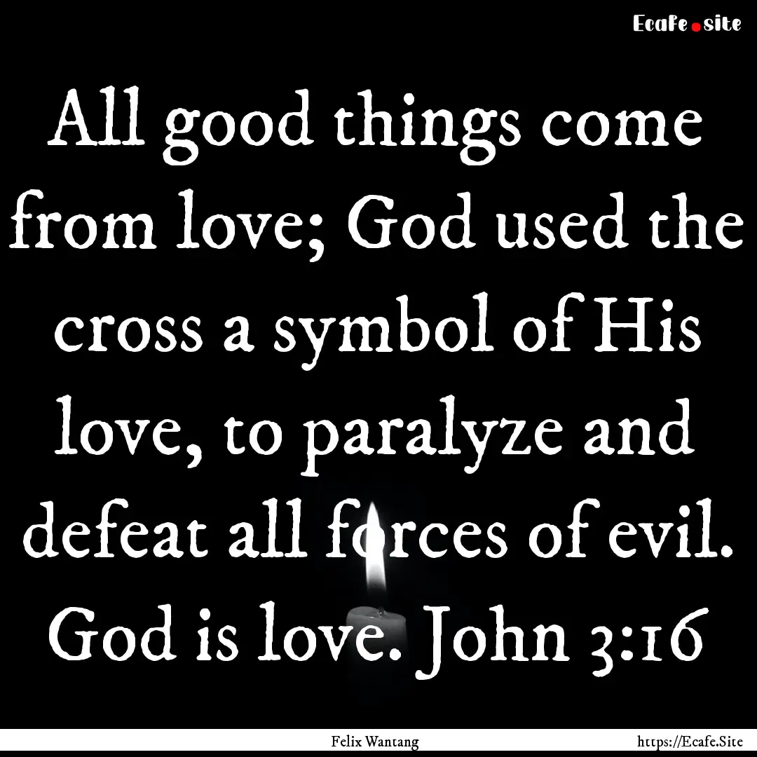 All good things come from love; God used.... : Quote by Felix Wantang