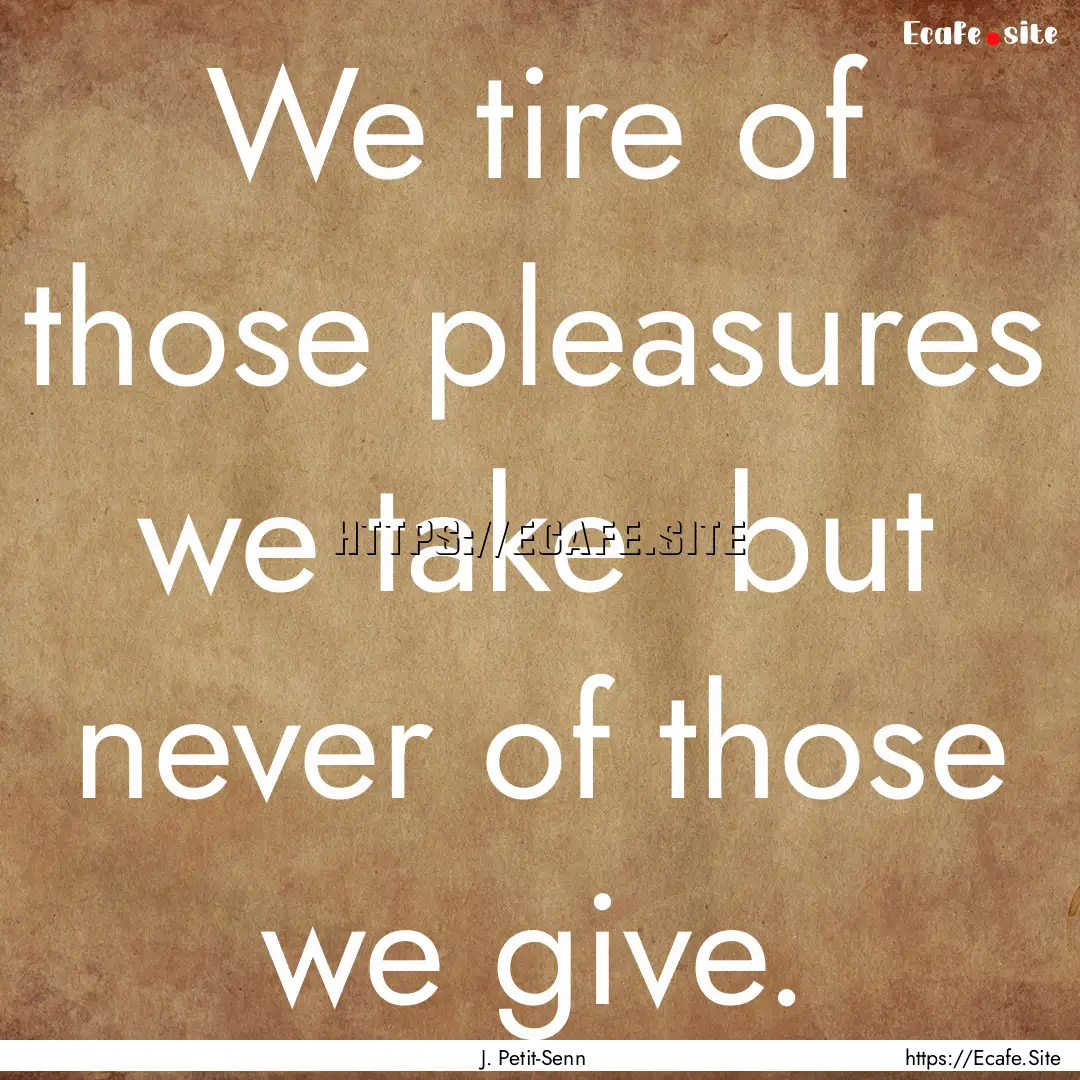 We tire of those pleasures we take but never.... : Quote by J. Petit-Senn