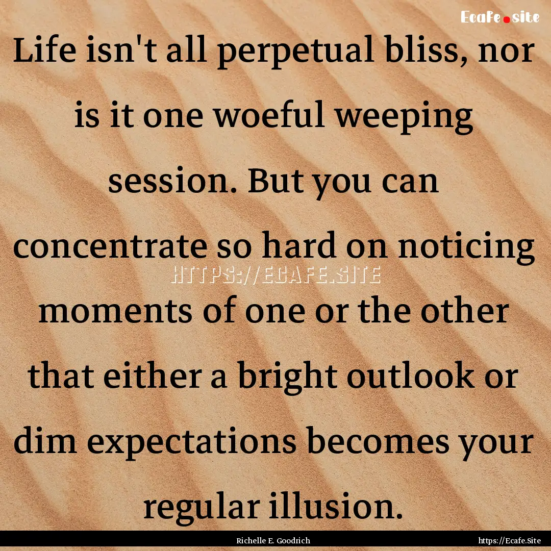 Life isn't all perpetual bliss, nor is it.... : Quote by Richelle E. Goodrich