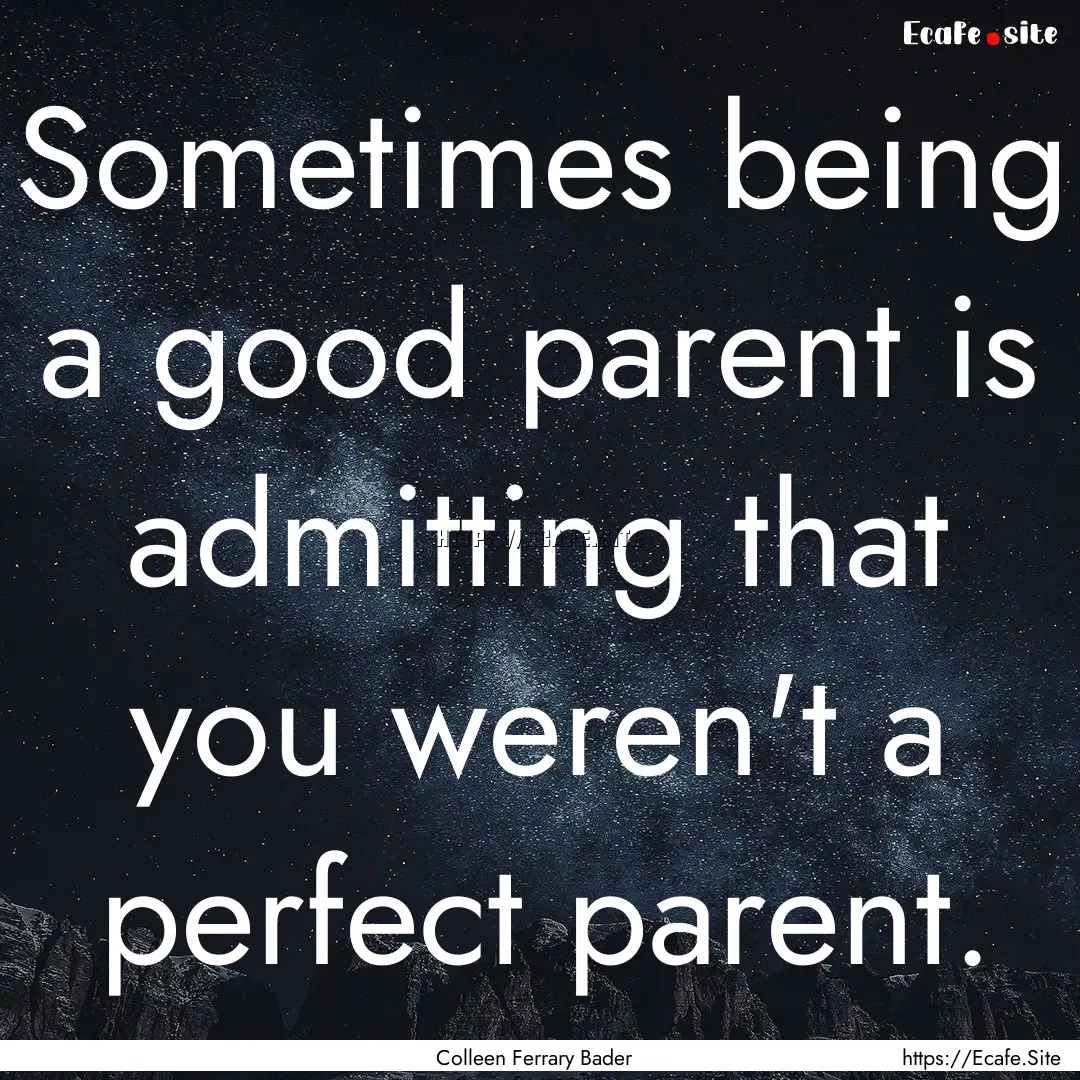 Sometimes being a good parent is admitting.... : Quote by Colleen Ferrary Bader