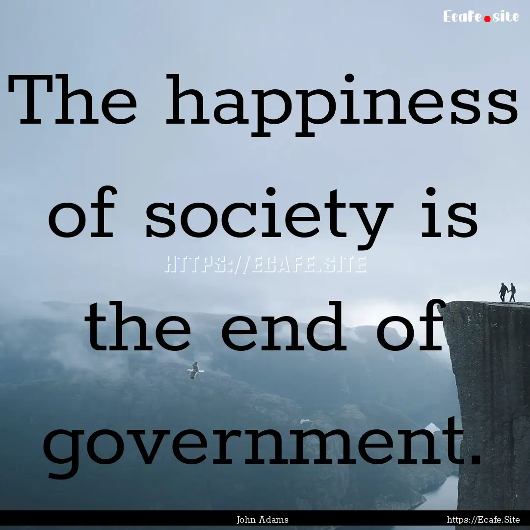 The happiness of society is the end of government..... : Quote by John Adams