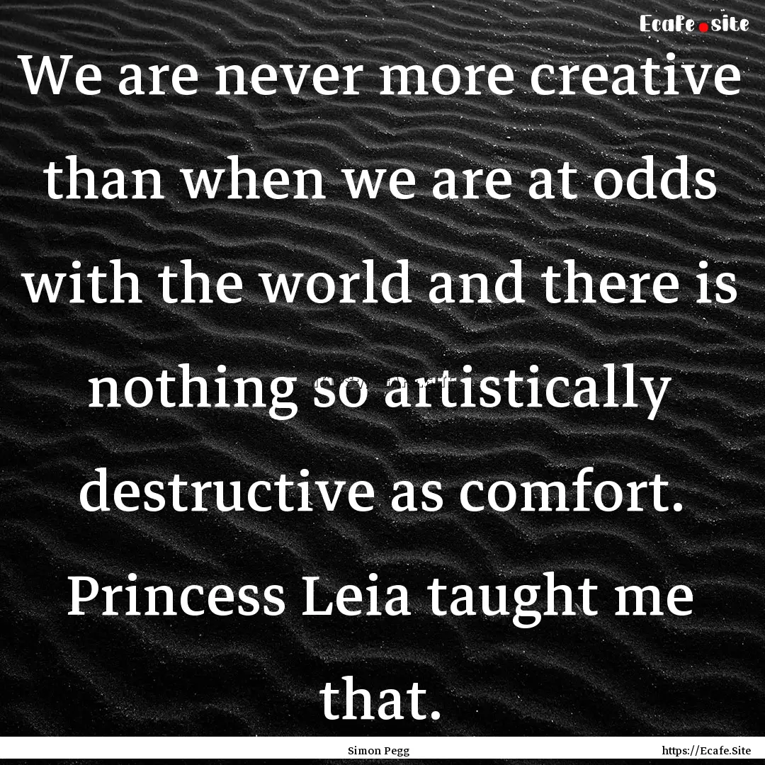 We are never more creative than when we are.... : Quote by Simon Pegg