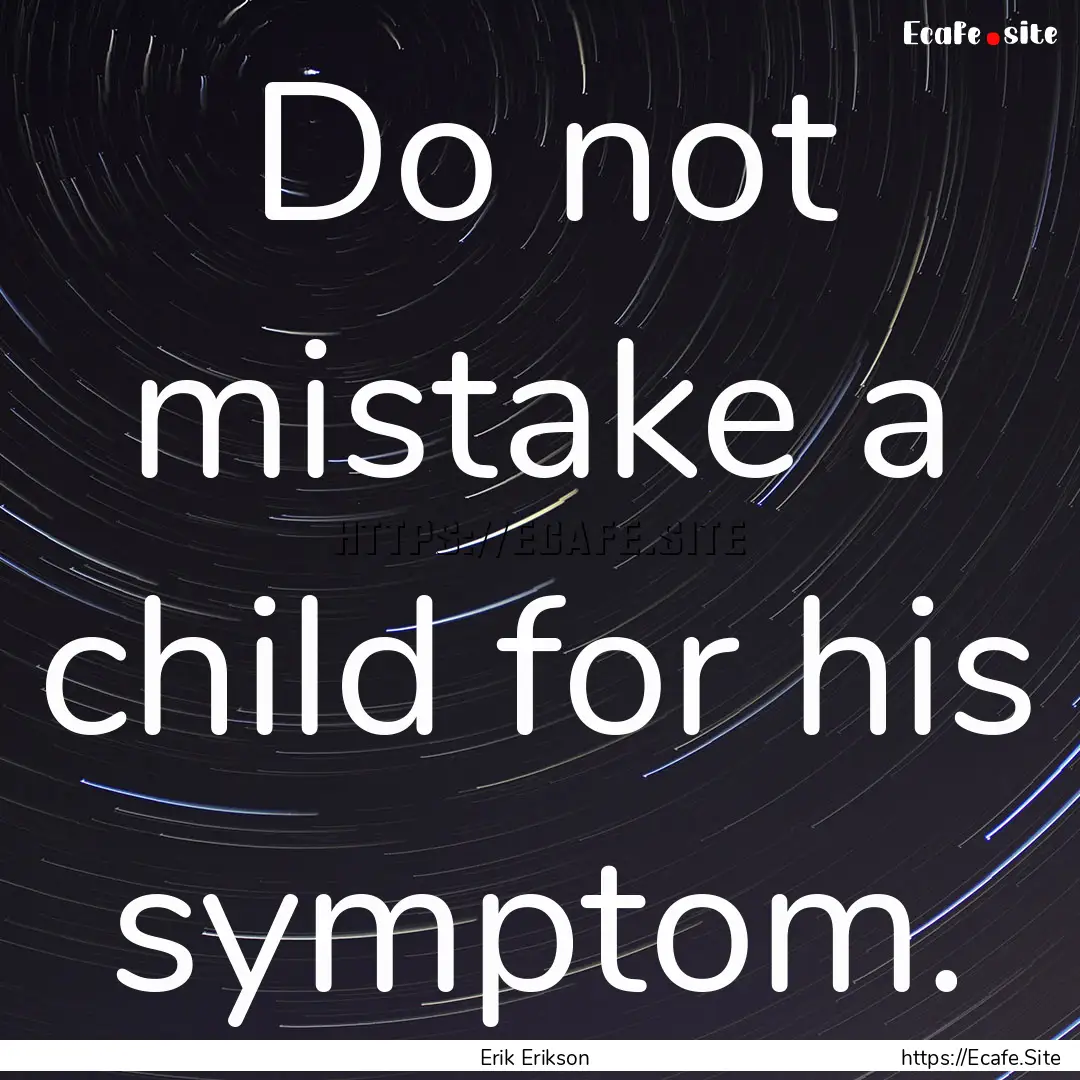 Do not mistake a child for his symptom. : Quote by Erik Erikson