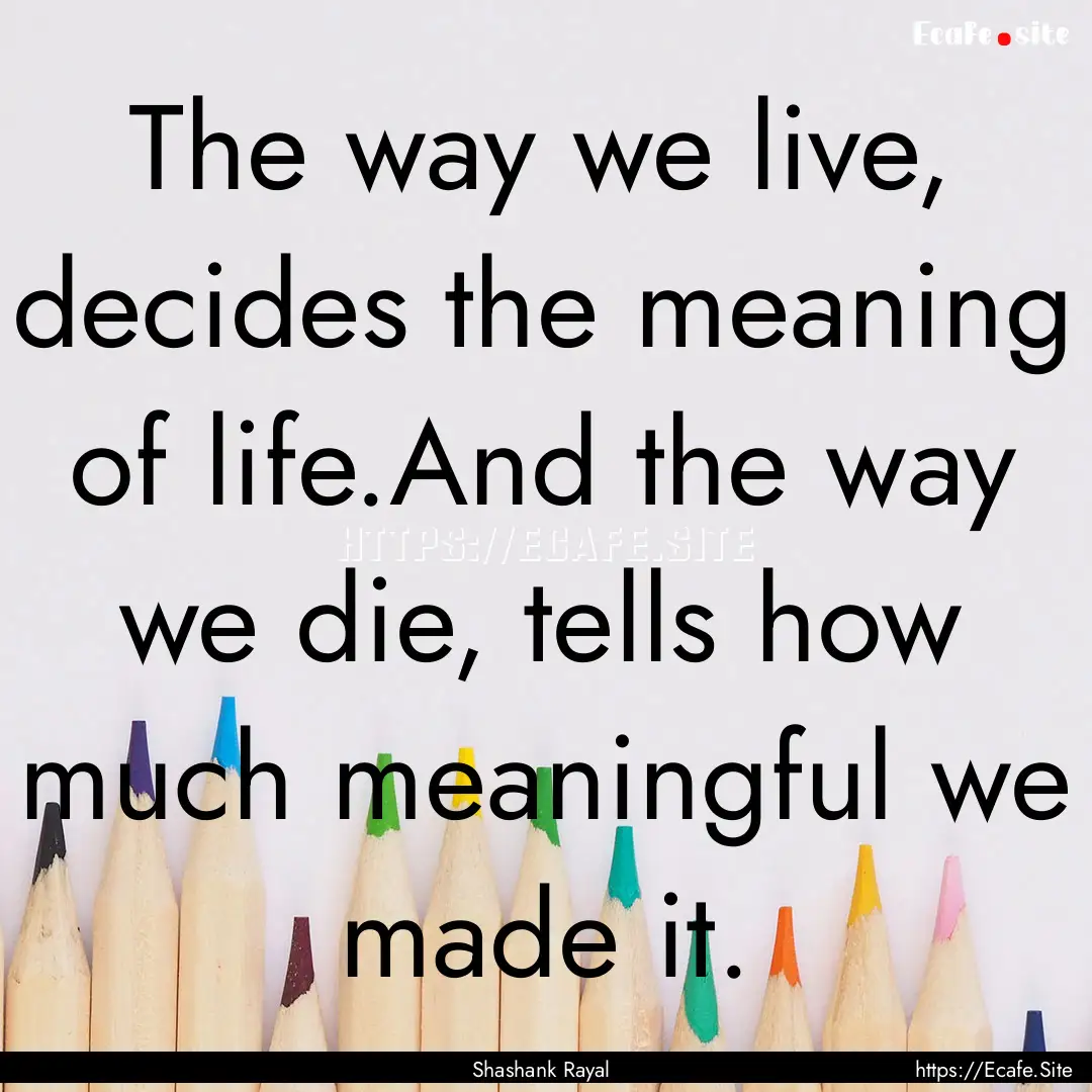 The way we live, decides the meaning of life.And.... : Quote by Shashank Rayal