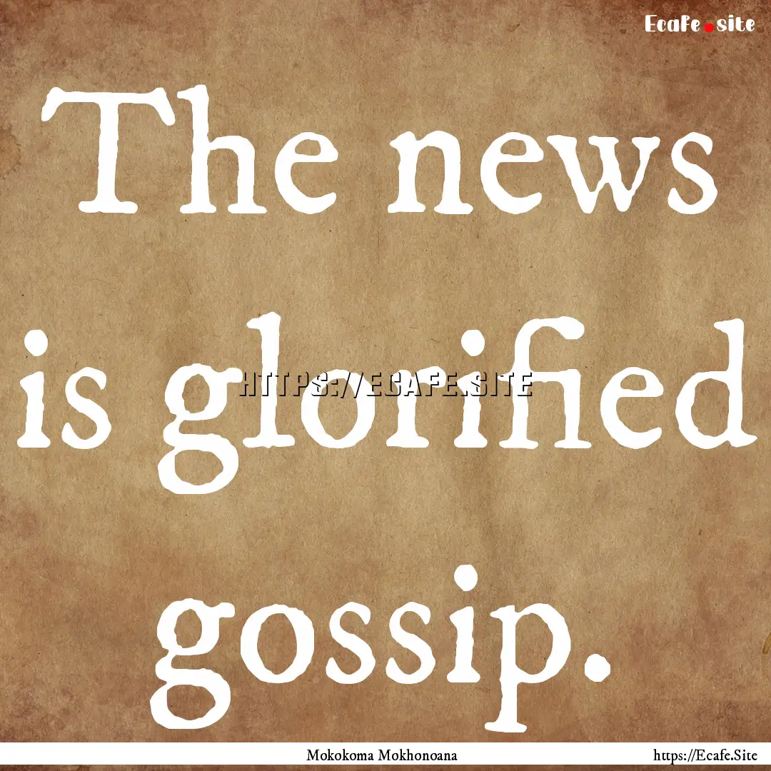 The news is glorified gossip. : Quote by Mokokoma Mokhonoana