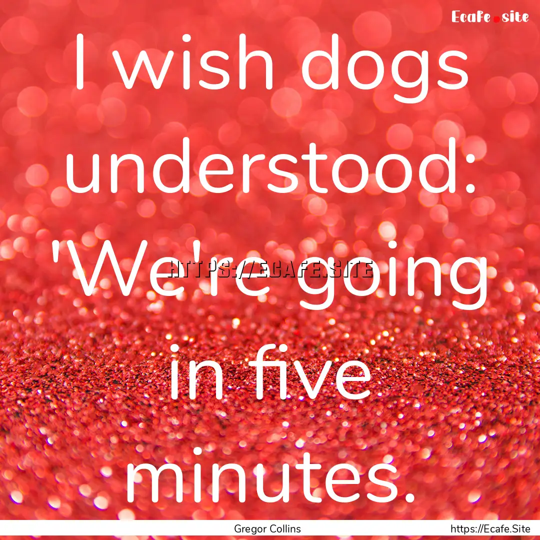 I wish dogs understood: 'We're going in five.... : Quote by Gregor Collins