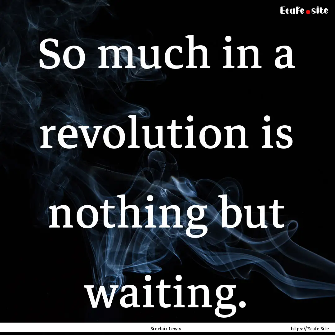 So much in a revolution is nothing but waiting..... : Quote by Sinclair Lewis