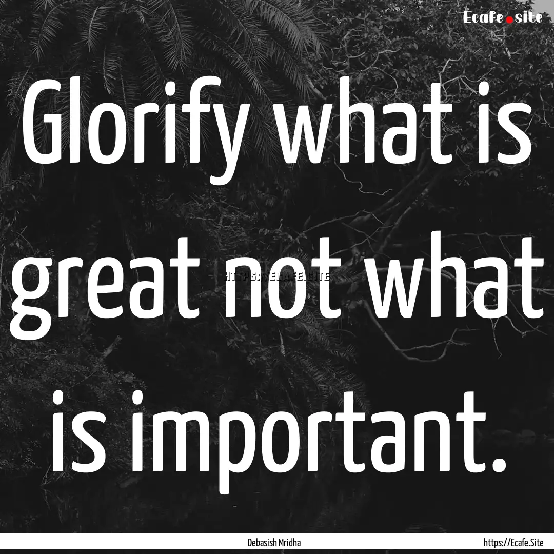 Glorify what is great not what is important..... : Quote by Debasish Mridha