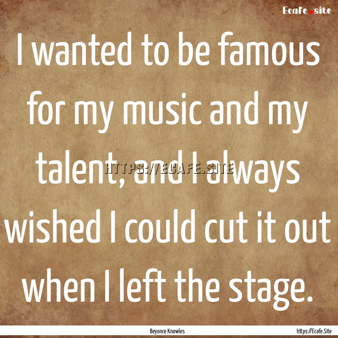 I wanted to be famous for my music and my.... : Quote by Beyonce Knowles