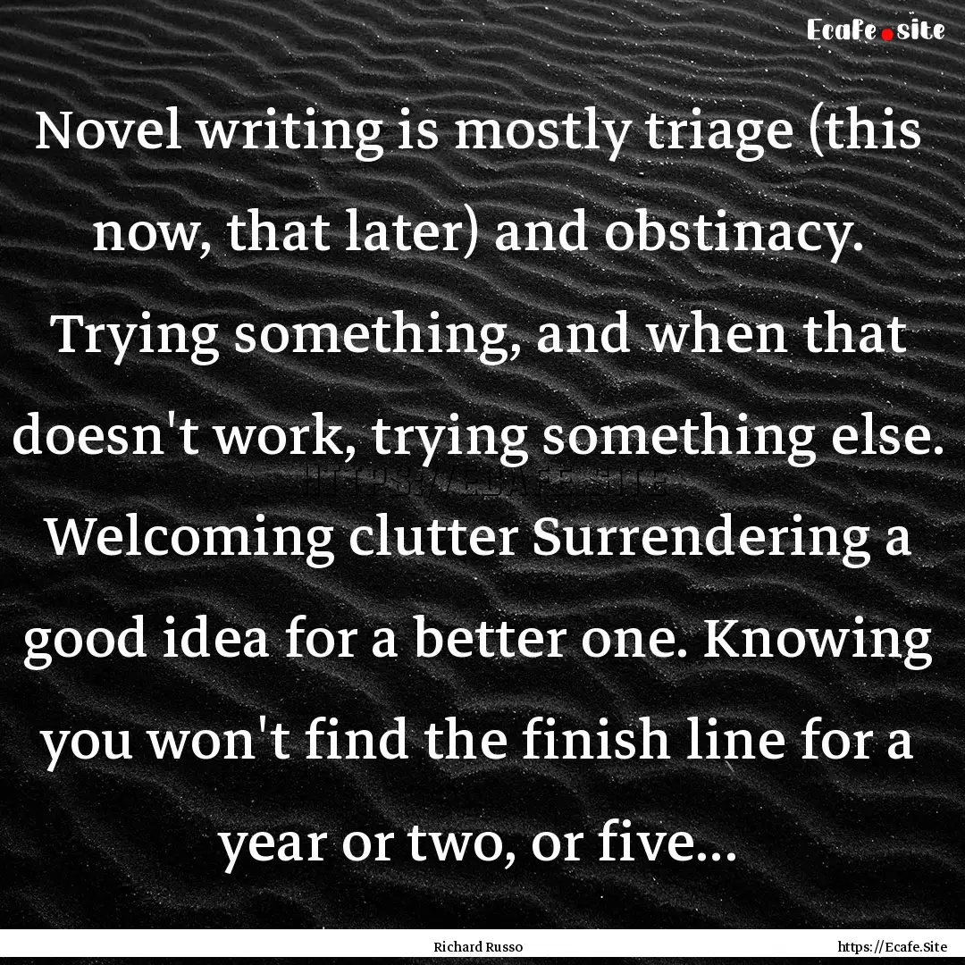 Novel writing is mostly triage (this now,.... : Quote by Richard Russo