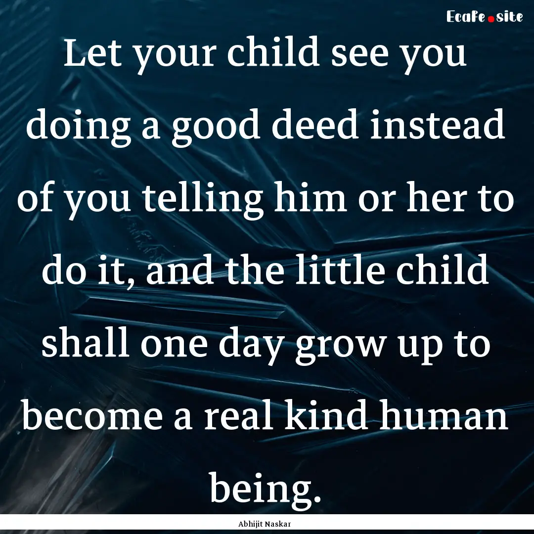 Let your child see you doing a good deed.... : Quote by Abhijit Naskar