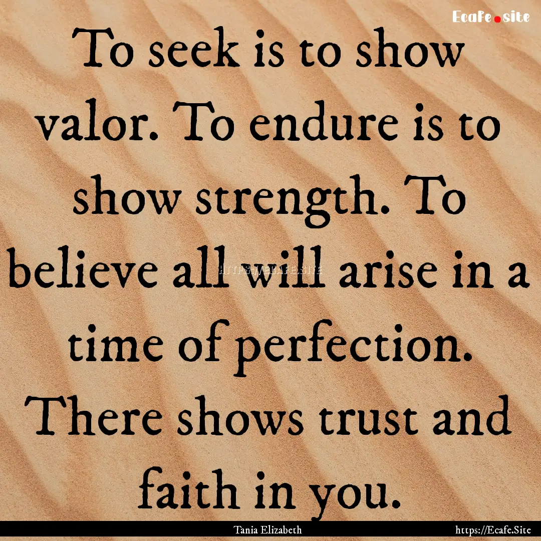 To seek is to show valor. To endure is to.... : Quote by Tania Elizabeth