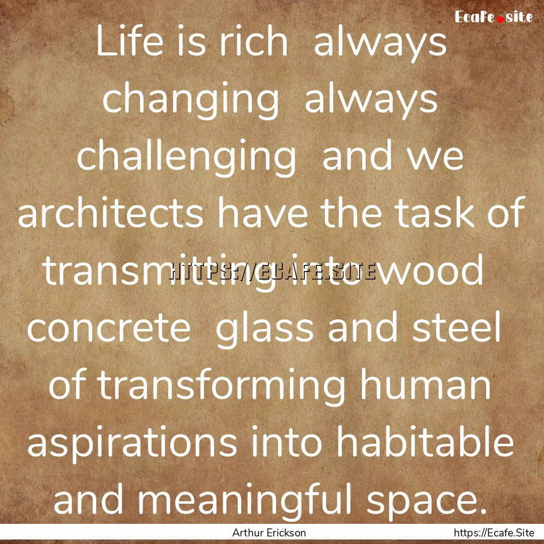 Life is rich always changing always challenging.... : Quote by Arthur Erickson