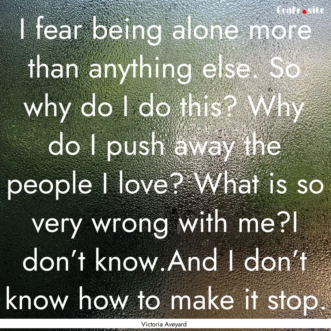 I fear being alone more than anything else..... : Quote by Victoria Aveyard