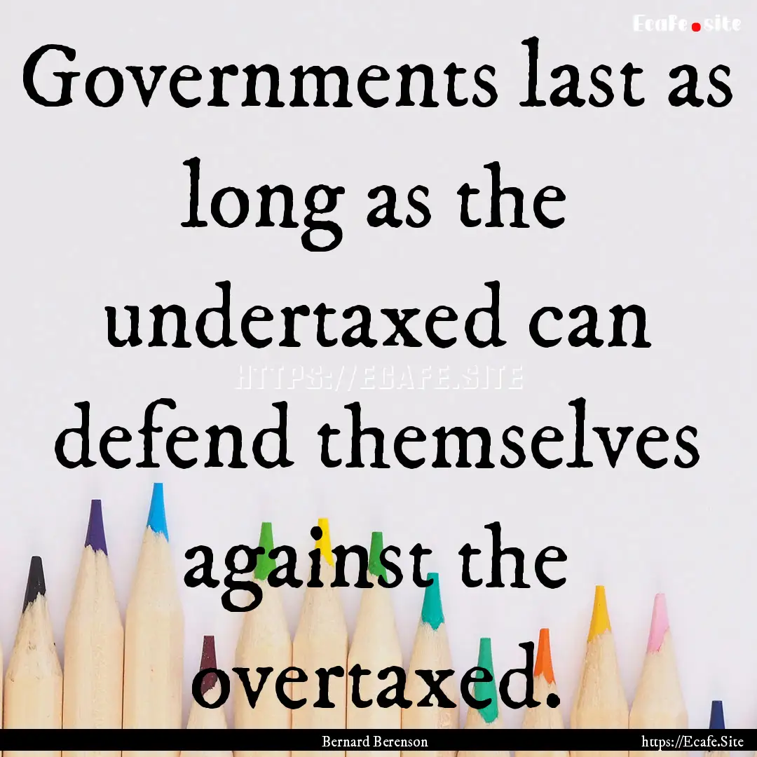 Governments last as long as the undertaxed.... : Quote by Bernard Berenson