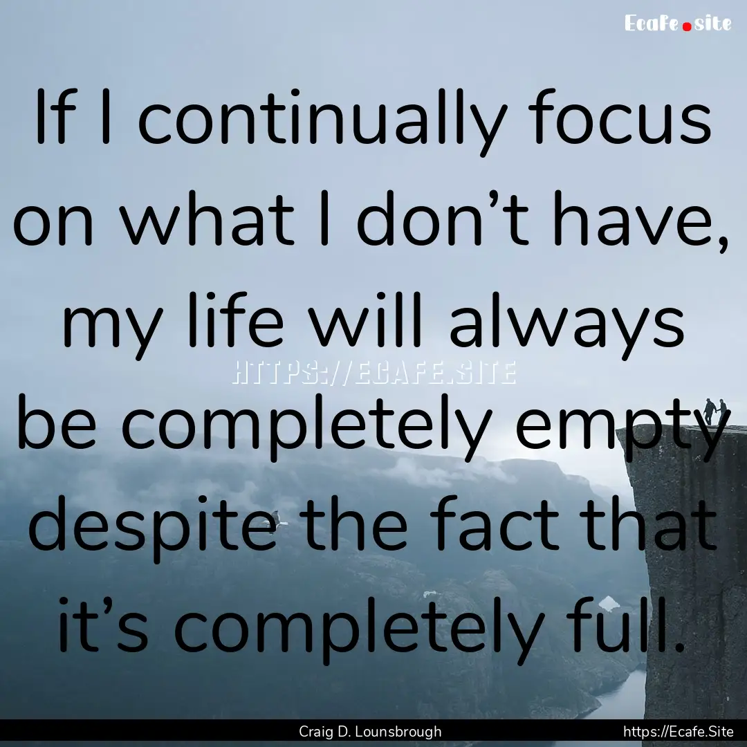 If I continually focus on what I don’t.... : Quote by Craig D. Lounsbrough