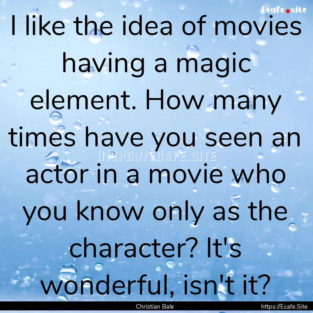 I like the idea of movies having a magic.... : Quote by Christian Bale