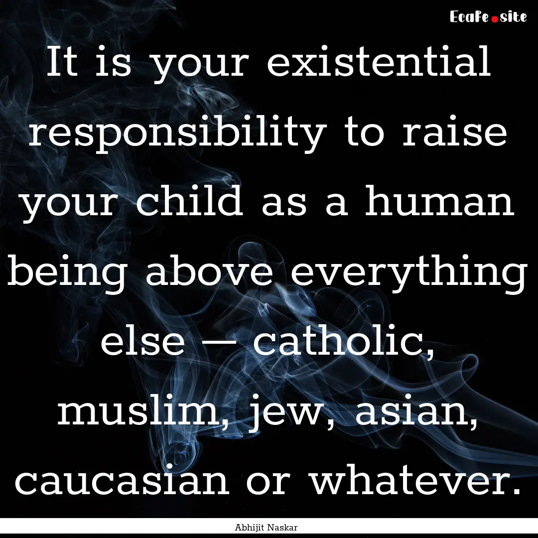 It is your existential responsibility to.... : Quote by Abhijit Naskar