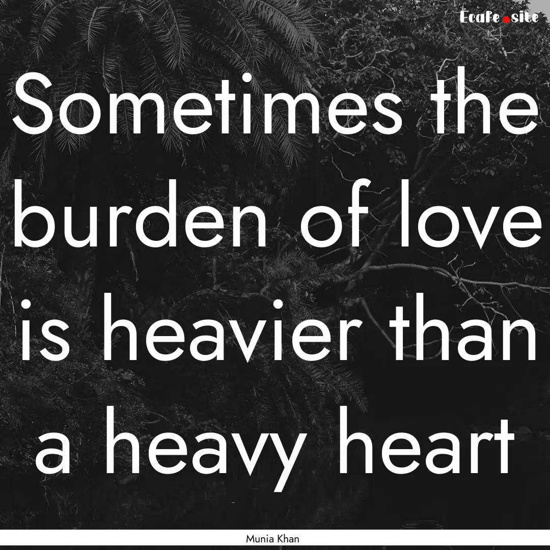 Sometimes the burden of love is heavier than.... : Quote by Munia Khan