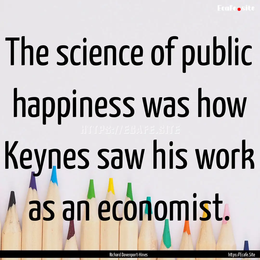 The science of public happiness was how Keynes.... : Quote by Richard Davenport-Hines