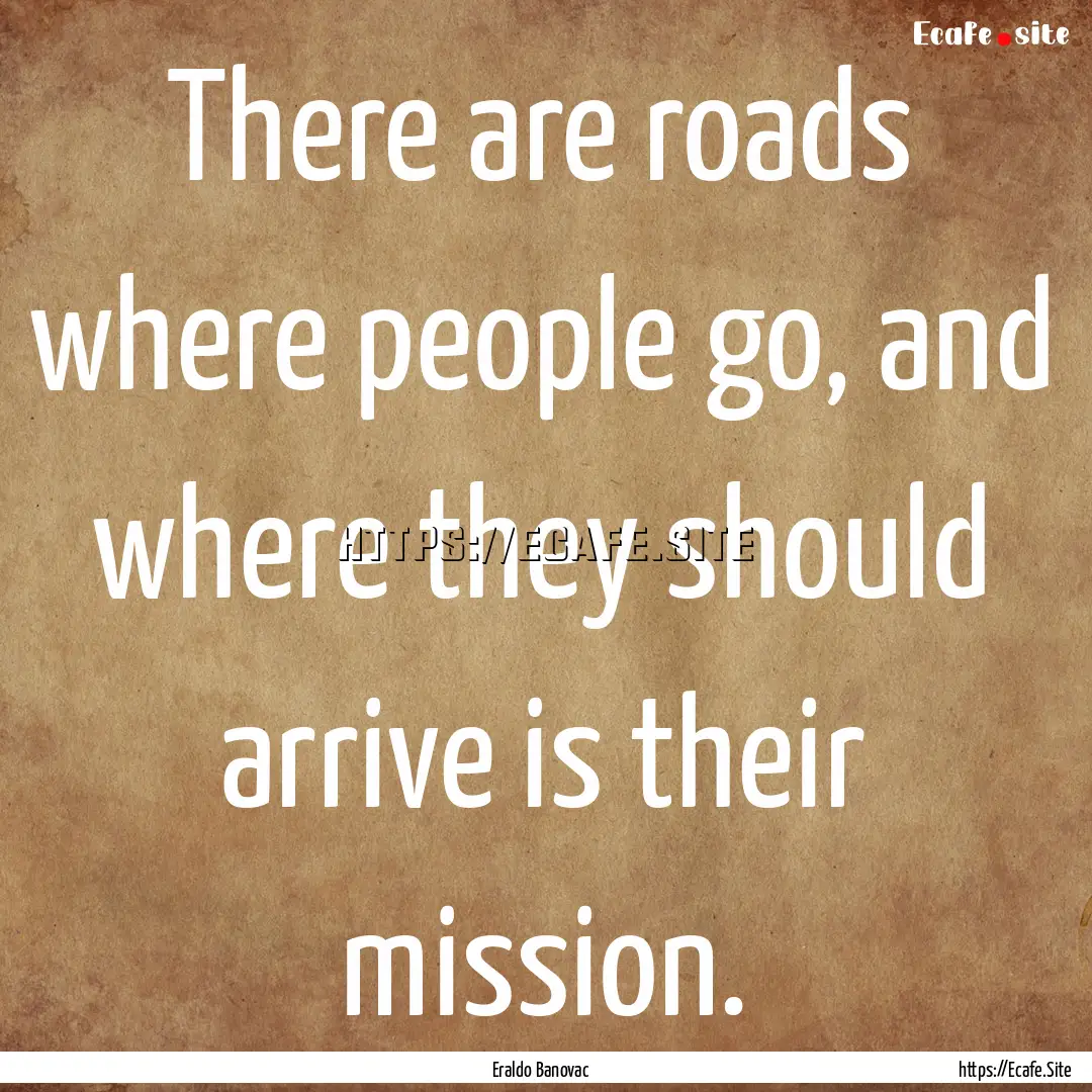 There are roads where people go, and where.... : Quote by Eraldo Banovac